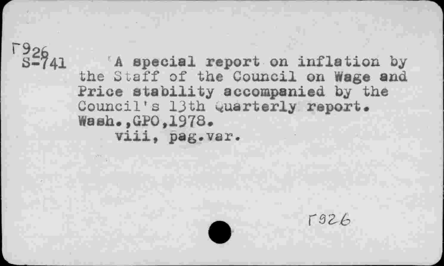 ﻿41
A special report on inflation by the S taff of the Council on Wage and Price stability accompanied by the Council's 13th quarterly report« Wash.,GPO,1978.
viii, pag.var.
